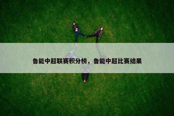 鲁能中超联赛积分榜，鲁能中超比赛结果
