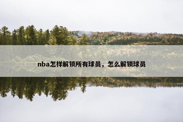 nba怎样解锁所有球员，怎么解锁球员