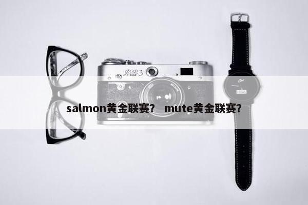 salmon黄金联赛？ mute黄金联赛？