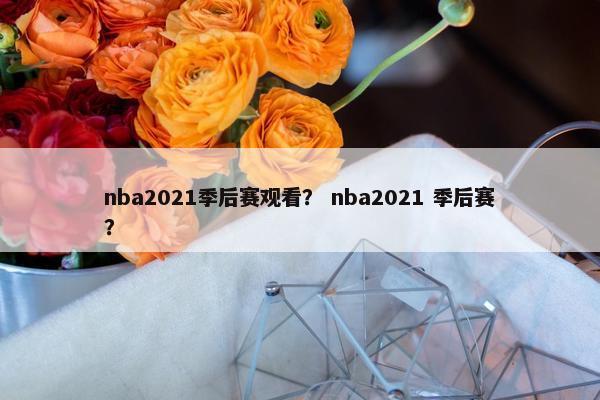 nba2021季后赛观看？ nba2021 季后赛？