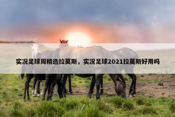实况足球周精选拉莫斯，实况足球2021拉莫斯好用吗