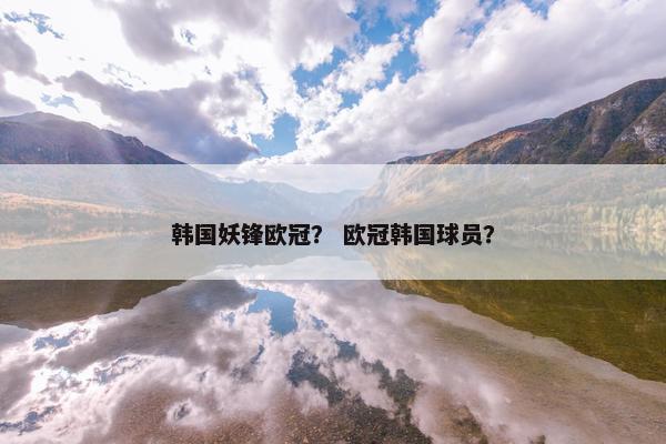 韩国妖锋欧冠？ 欧冠韩国球员？