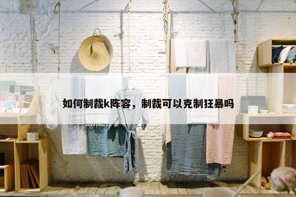 如何制裁k阵容，制裁可以克制狂暴吗