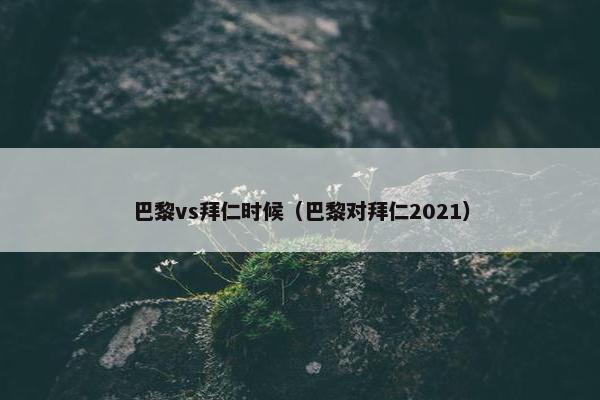 巴黎vs拜仁时候（巴黎对拜仁2021）