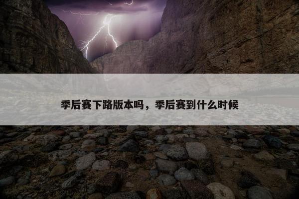 季后赛下路版本吗，季后赛到什么时候