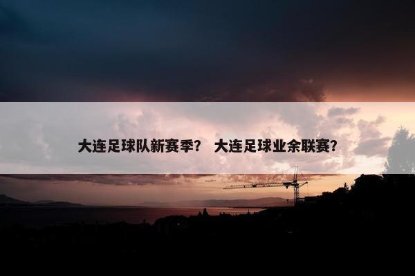 大连足球队新赛季？ 大连足球业余联赛？