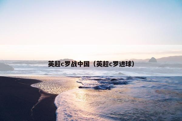 英超c罗战中国（英超c罗进球）