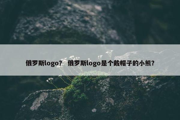 俄罗斯logo？ 俄罗斯logo是个戴帽子的小熊？