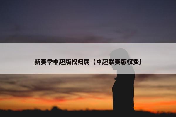 新赛季中超版权归属（中超联赛版权费）