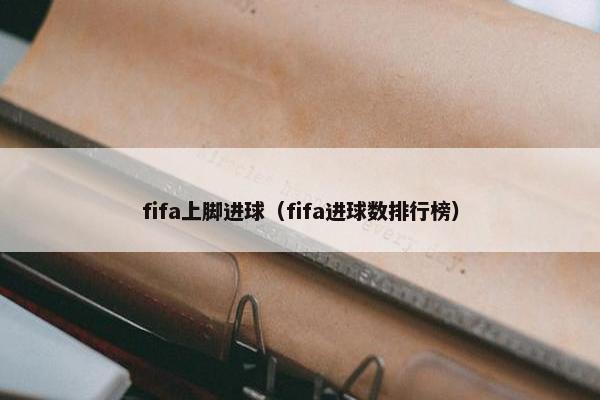 fifa上脚进球（fifa进球数排行榜）
