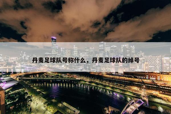 丹麦足球队号称什么，丹麦足球队的绰号