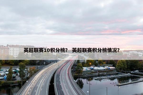 英超联赛10积分榜？ 英超联赛积分榜情况？