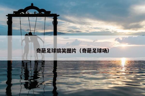 奇葩足球搞笑图片（奇葩足球场）