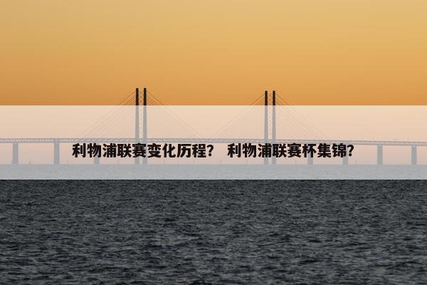 利物浦联赛变化历程？ 利物浦联赛杯集锦？