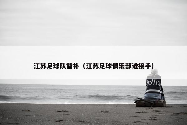 江苏足球队替补（江苏足球俱乐部谁接手）