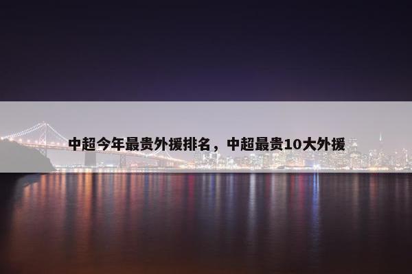 中超今年最贵外援排名，中超最贵10大外援