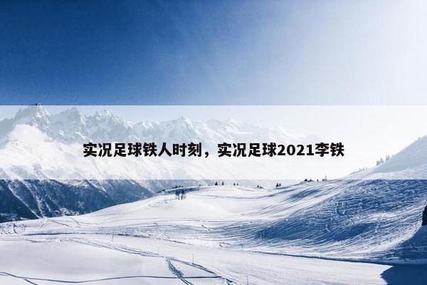 实况足球铁人时刻，实况足球2021李铁
