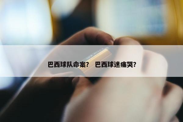 巴西球队命案？ 巴西球迷痛哭？
