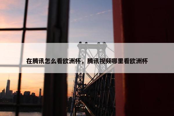 在腾讯怎么看欧洲杯，腾讯视频哪里看欧洲杯