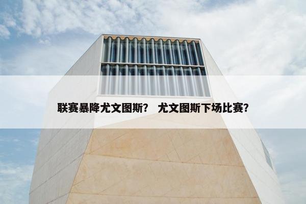 联赛暴降尤文图斯？ 尤文图斯下场比赛？