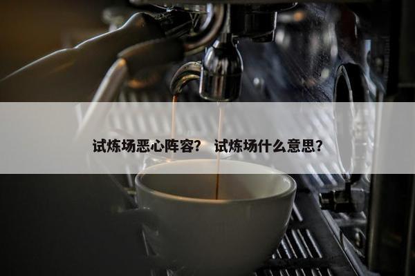 试炼场恶心阵容？ 试炼场什么意思？