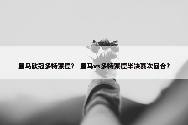 皇马欧冠多特蒙德？ 皇马vs多特蒙德半决赛次回合？