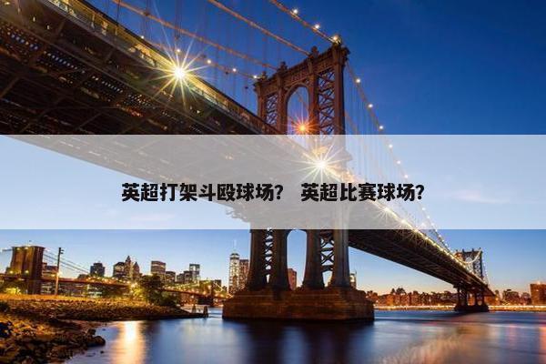 英超打架斗殴球场？ 英超比赛球场？