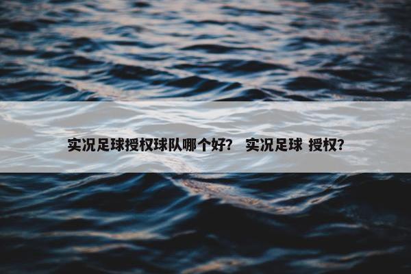 实况足球授权球队哪个好？ 实况足球 授权？