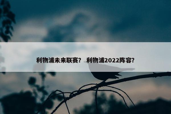 利物浦未来联赛？ 利物浦2022阵容？