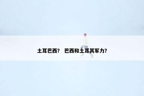 土耳巴西？ 巴西和土耳其军力？