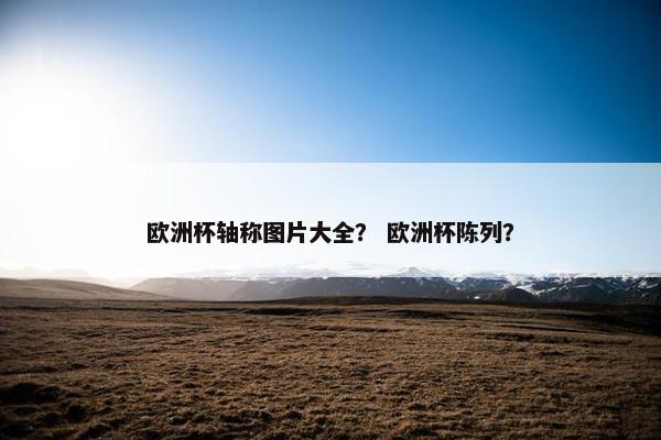 欧洲杯轴称图片大全？ 欧洲杯陈列？