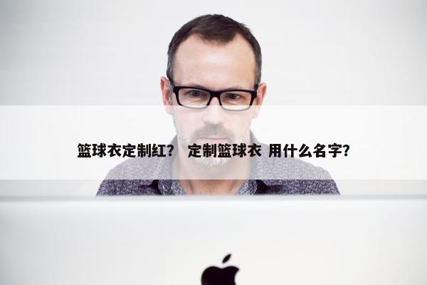 篮球衣定制红？ 定制篮球衣 用什么名字？