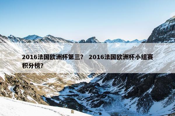 2016法国欧洲杯第三？ 2016法国欧洲杯小组赛积分榜？