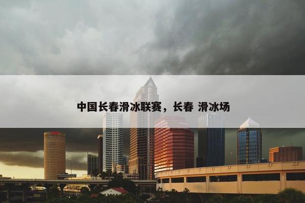 中国长春滑冰联赛，长春 滑冰场
