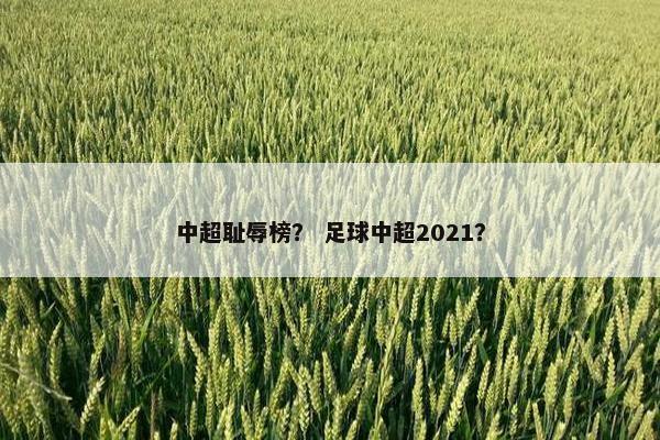 中超耻辱榜？ 足球中超2021？