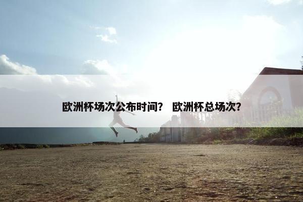 欧洲杯场次公布时间？ 欧洲杯总场次？