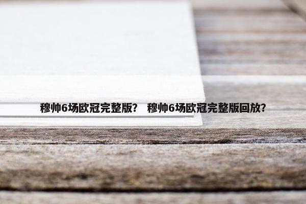 穆帅6场欧冠完整版？ 穆帅6场欧冠完整版回放？