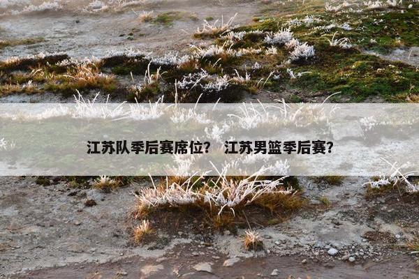 江苏队季后赛席位？ 江苏男篮季后赛？