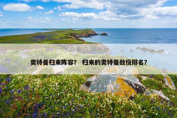 奥特曼归来阵容？ 归来的奥特曼敌役排名？