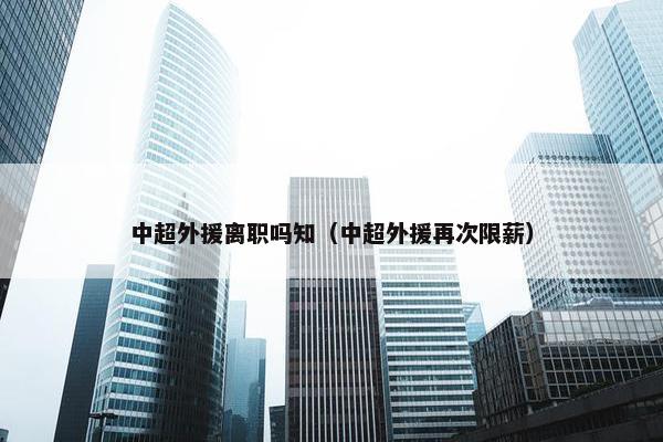 中超外援离职吗知（中超外援再次限薪）