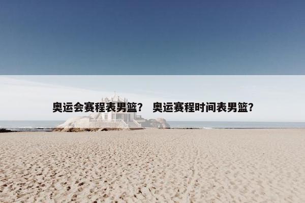 奥运会赛程表男篮？ 奥运赛程时间表男篮？