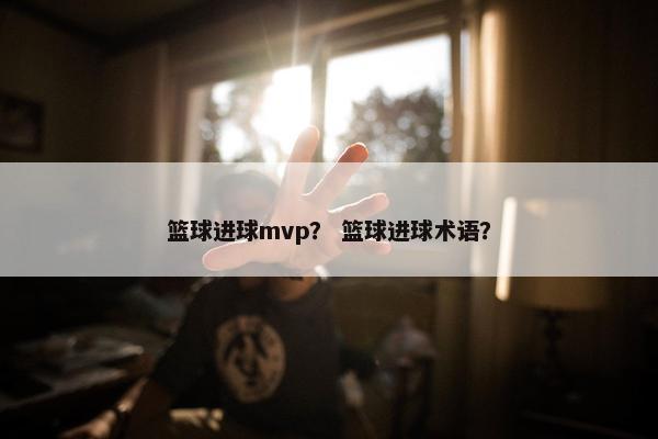 篮球进球mvp？ 篮球进球术语？
