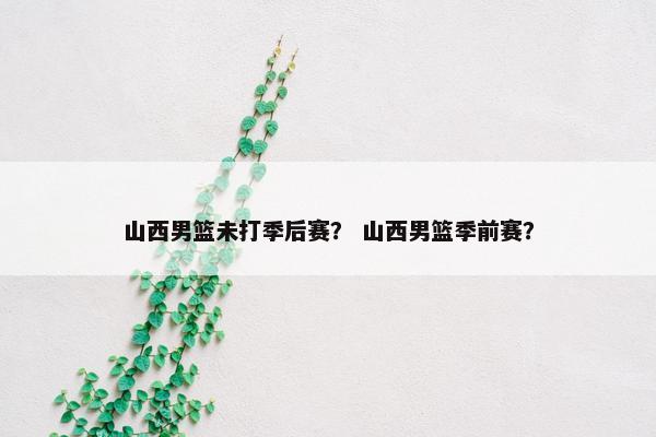 山西男篮未打季后赛？ 山西男篮季前赛？