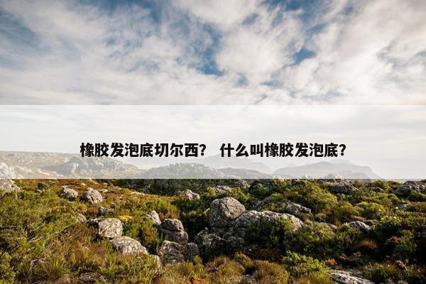橡胶发泡底切尔西？ 什么叫橡胶发泡底？