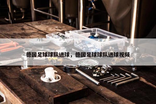 德国足球球队进球，德国足球球队进球视频