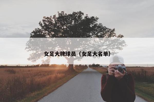 女足大牌球员（女足大名单）