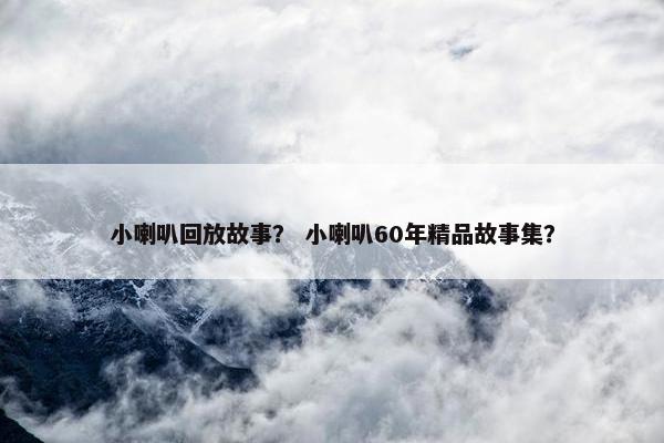 小喇叭回放故事？ 小喇叭60年精品故事集？