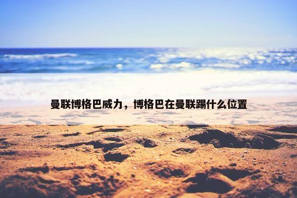 曼联博格巴威力，博格巴在曼联踢什么位置