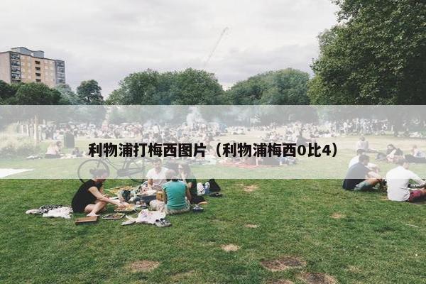 利物浦打梅西图片（利物浦梅西0比4）