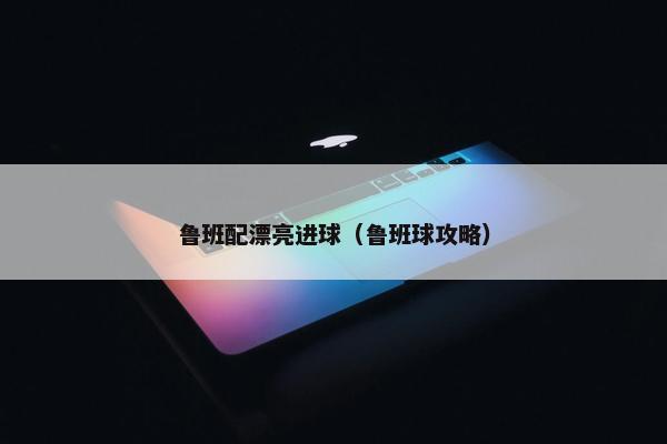 鲁班配漂亮进球（鲁班球攻略）